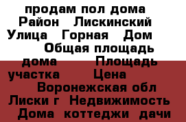 продам пол дома › Район ­ Лискинский › Улица ­ Горная › Дом ­ 104 › Общая площадь дома ­ 47 › Площадь участка ­ 1 › Цена ­ 1 800 000 - Воронежская обл., Лиски г. Недвижимость » Дома, коттеджи, дачи продажа   